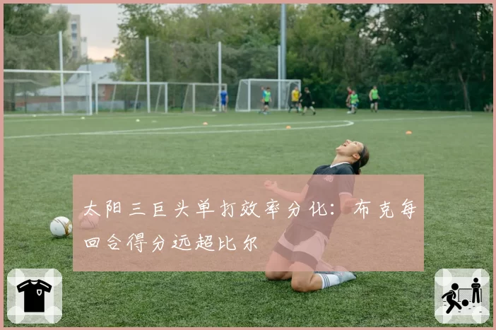 太阳三巨头单打效率分化:布克每回合得分远超比尔