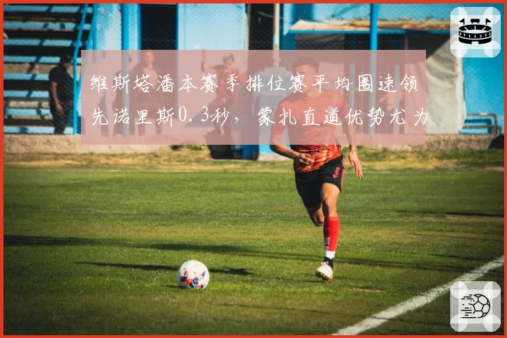 维斯塔潘本赛季排位赛平均圈速领先诺里斯0.3秒，蒙扎直道优势尤为明显