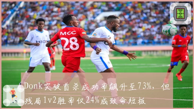 Donk突破首杀成功率飙升至73%,但残局1v2胜率仅24%成致命短板