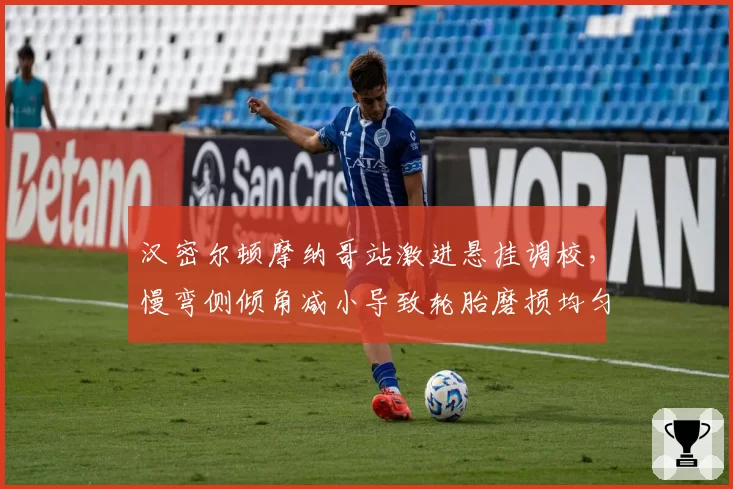 汉密尔顿摩纳哥站激进悬挂调校，慢弯侧倾角减小导致轮胎磨损均匀
