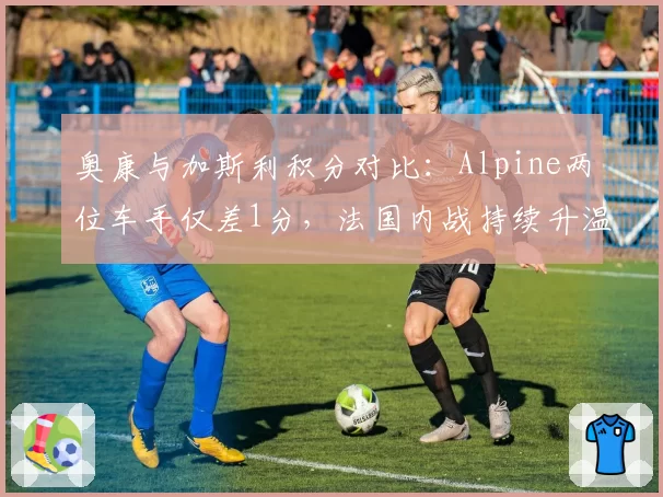 奥康与加斯利积分对比：Alpine两位车手仅差1分，法国内战持续升温