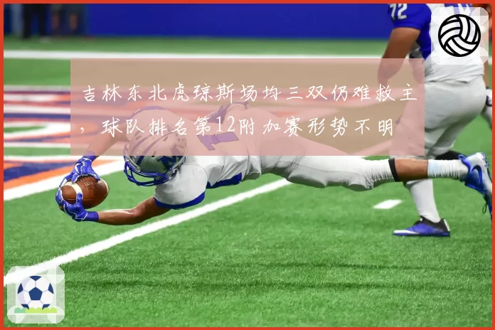 吉林东北虎琼斯场均三双仍难救主，球队排名第12附加赛形势不明