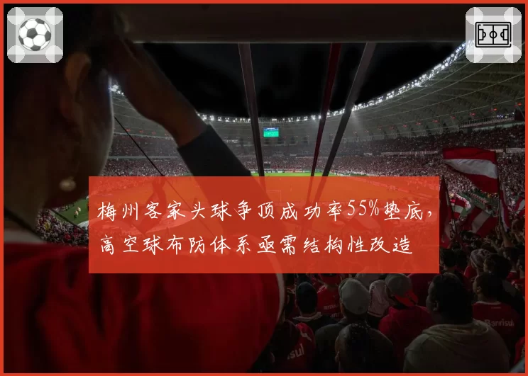 梅州客家头球争顶成功率55%垫底,高空球布防体系亟需结构性改造