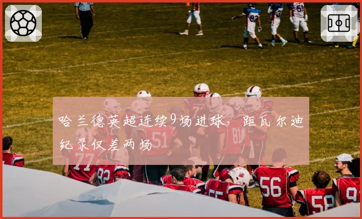 哈兰德英超连续9场进球，距瓦尔迪纪录仅差两场