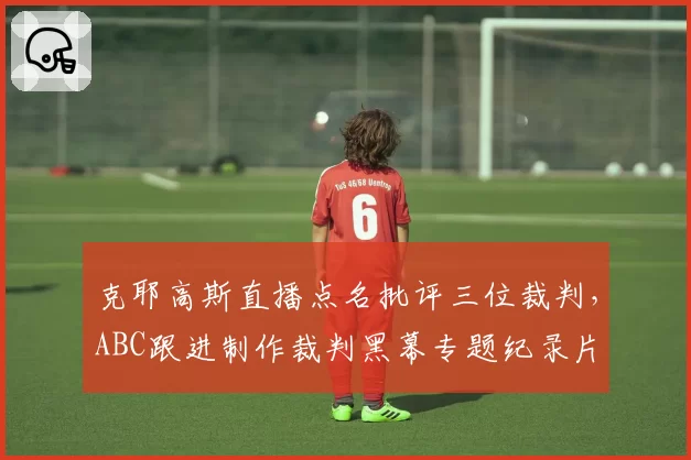 克耶高斯直播点名批评三位裁判，ABC跟进制作裁判黑幕专题纪录片