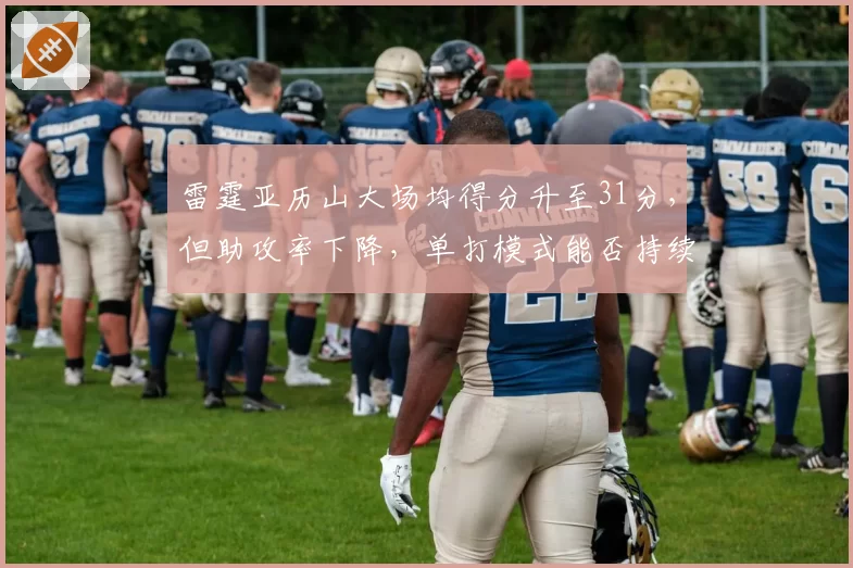 雷霆亚历山大场均得分升至31分，但助攻率下降，单打模式能否持续？
