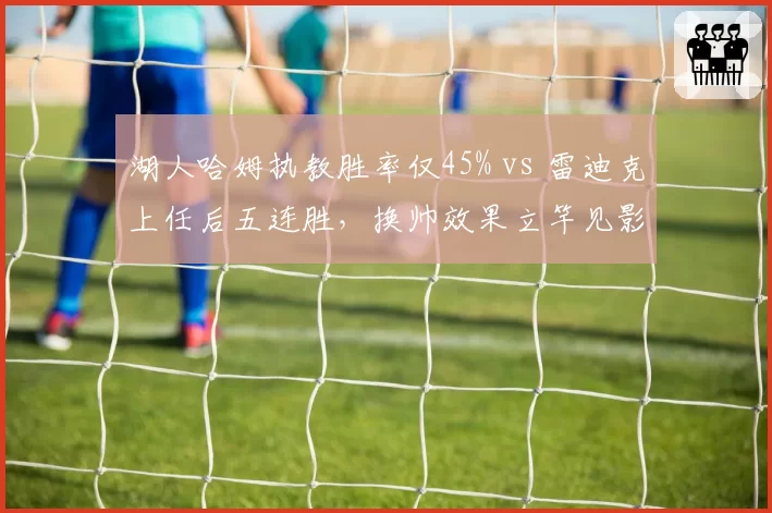 湖人哈姆执教胜率仅45% vs 雷迪克上任后五连胜，换帅效果立竿见影__br_