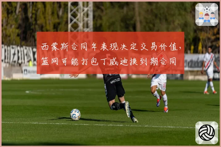 西蒙斯合同年表现决定交易价值，篮网可能打包丁威迪换到期合同