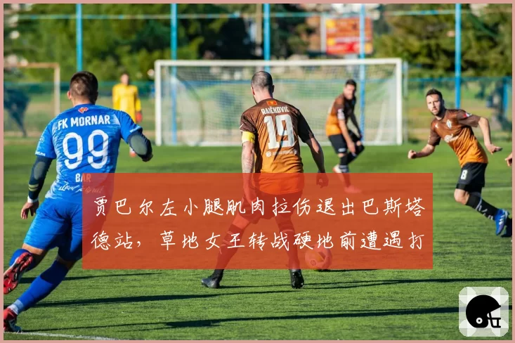 贾巴尔左小腿肌肉拉伤退出巴斯塔德站，草地女王转战硬地前遭遇打击