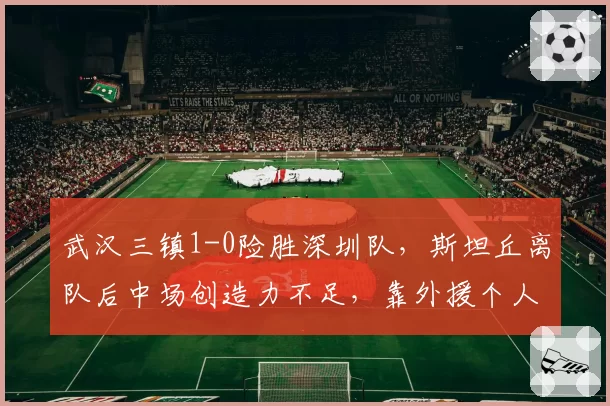 武汉三镇1-0险胜深圳队，斯坦丘离队后中场创造力不足，靠外援个人能力赢球