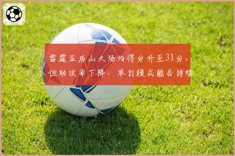 雷霆亚历山大场均得分升至31分，但助攻率下降，单打模式能否持续？