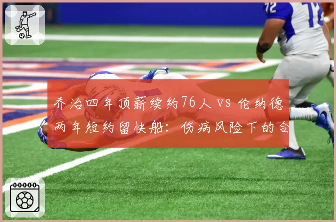 乔治四年顶薪续约76人 vs 伦纳德两年短约留快船：伤病风险下的合同年限博弈