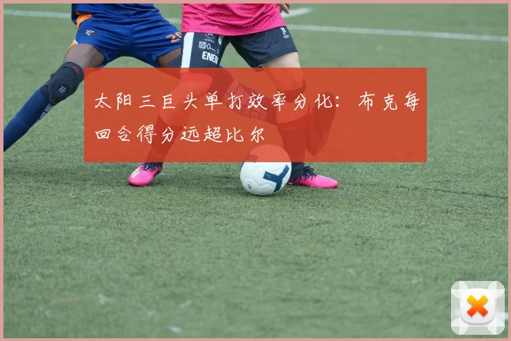 太阳三巨头单打效率分化：布克每回合得分远超比尔