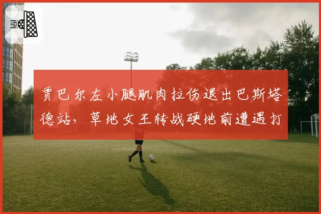贾巴尔左小腿肌肉拉伤退出巴斯塔德站,草地女王转战硬地前遭遇打击