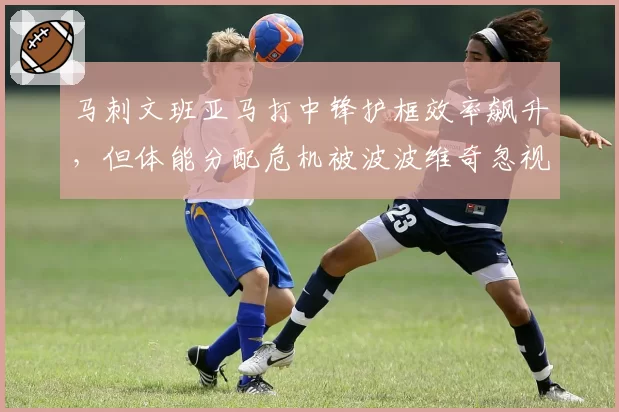 马刺文班亚马打中锋护框效率飙升，但体能分配危机被波波维奇忽视