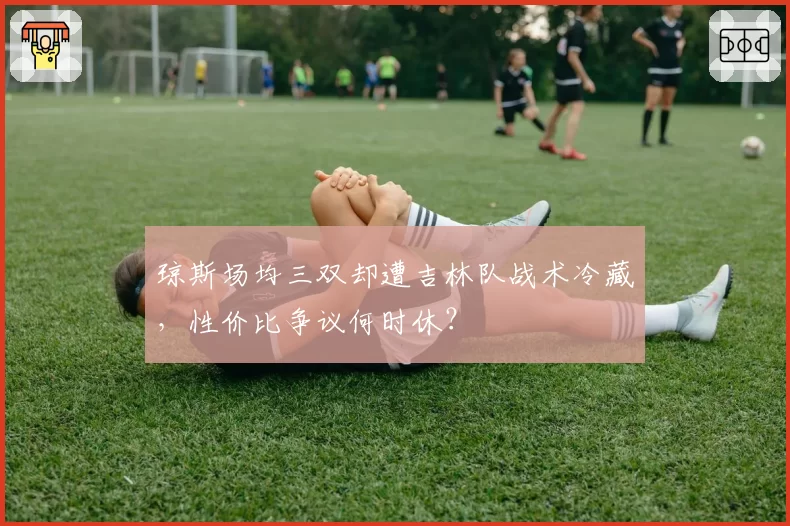 琼斯场均三双却遭吉林队战术冷藏，性价比争议何时休？