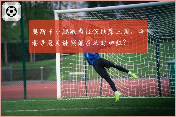 奥斯卡小腿肌肉拉伤缺席三周,海港争冠关键期能否及时回归?