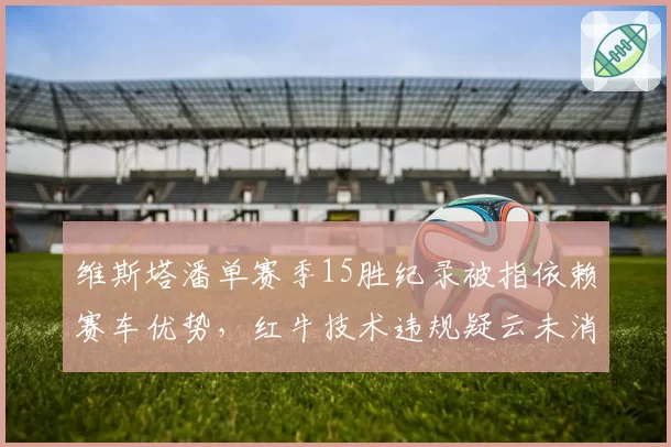 维斯塔潘单赛季15胜纪录被指依赖赛车优势，红牛技术违规疑云未消