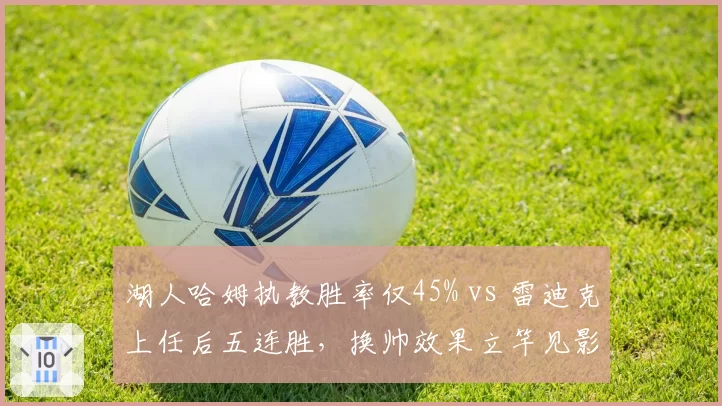 湖人哈姆执教胜率仅45% vs 雷迪克上任后五连胜，换帅效果立竿见影__br_