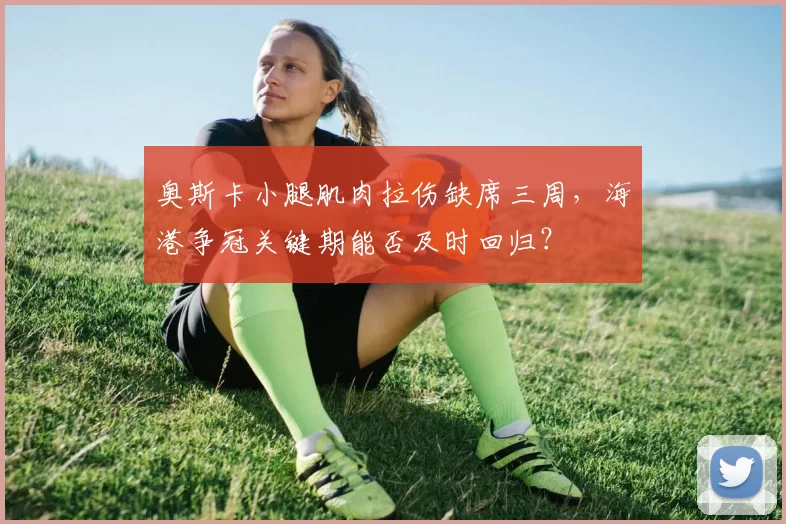 奥斯卡小腿肌肉拉伤缺席三周，海港争冠关键期能否及时回归？
