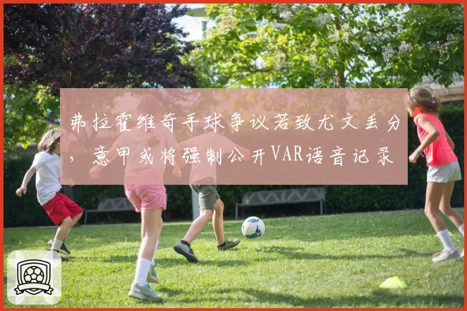 弗拉霍维奇手球争议若致尤文丢分，意甲或将强制公开VAR语音记录