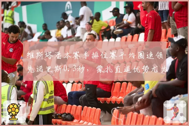 维斯塔潘本赛季排位赛平均圈速领先诺里斯0.3秒，蒙扎直道优势尤为明显