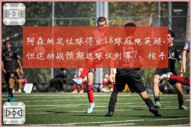 阿森纳定位球得分18球冠绝英超，但运动战预期进球仅列第7，枪手进攻是否过于依赖死球？