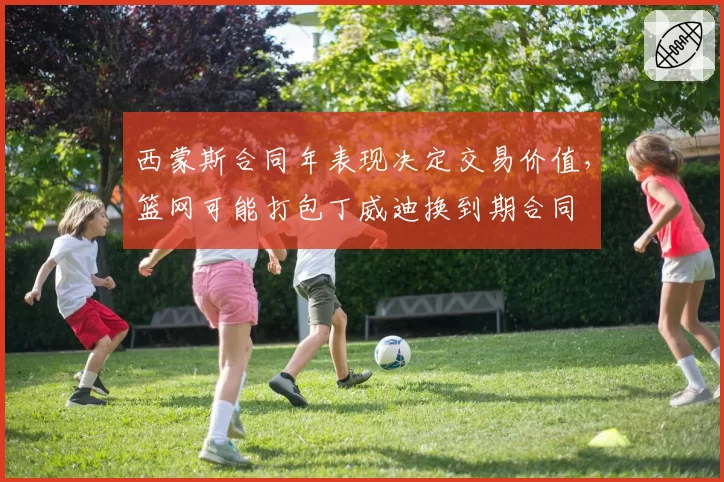 西蒙斯合同年表现决定交易价值,篮网可能打包丁威迪换到期合同