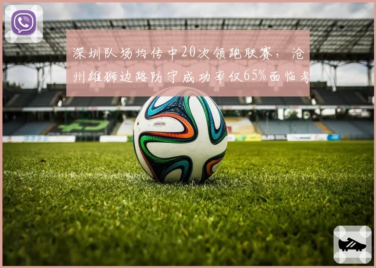 深圳队场均传中20次领跑联赛，沧州雄狮边路防守成功率仅65%面临考验