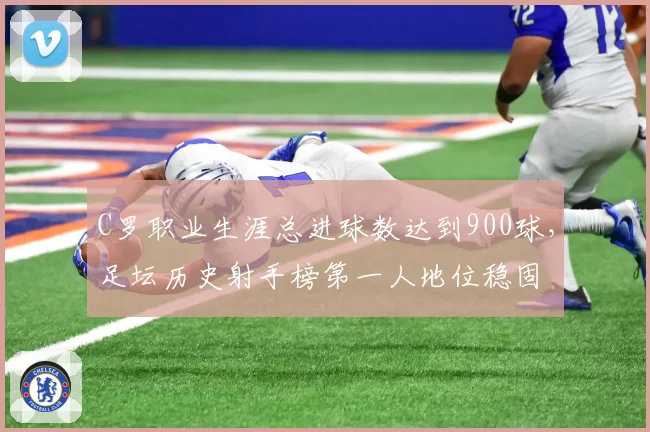 C罗职业生涯总进球数达到900球，足坛历史射手榜第一人地位稳固