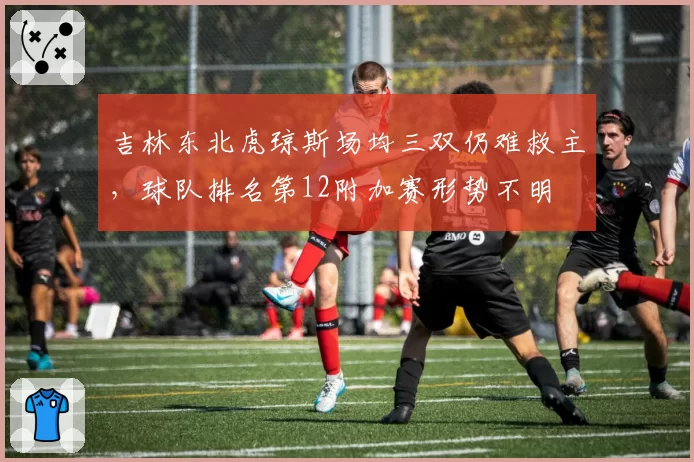 吉林东北虎琼斯场均三双仍难救主，球队排名第12附加赛形势不明