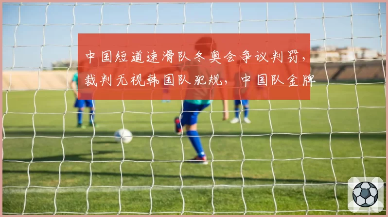 中国短道速滑队冬奥会争议判罚，裁判无视韩国队犯规，中国队金牌被取消？