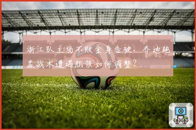 浙江队主场不败金身告破，乔迪跑轰战术遭遇瓶颈如何调整？