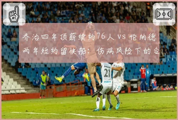 乔治四年顶薪续约76人 vs 伦纳德两年短约留快船：伤病风险下的合同年限博弈