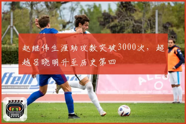 赵继伟生涯助攻数突破3000次，超越吕晓明升至历史第四