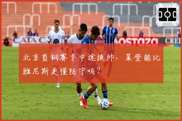 北京首钢赛季中途换帅，莱登能比雅尼斯更懂防守吗？