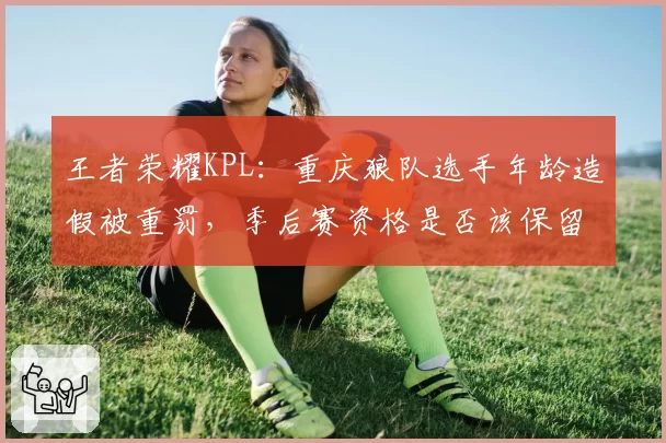 王者荣耀KPL：重庆狼队选手年龄造假被重罚，季后赛资格是否该保留？