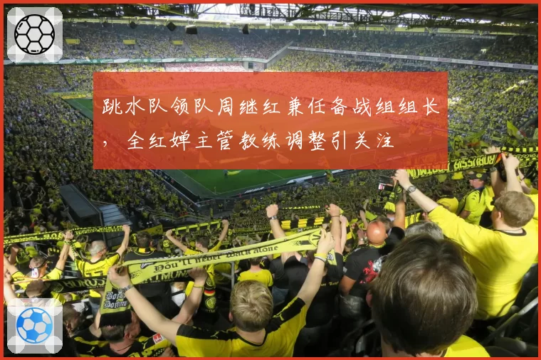 跳水队领队周继红兼任备战组组长,全红婵主管教练调整引关注