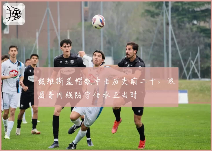 戴维斯盖帽数冲击历史前二十，浓眉哥内线防守传承正当时